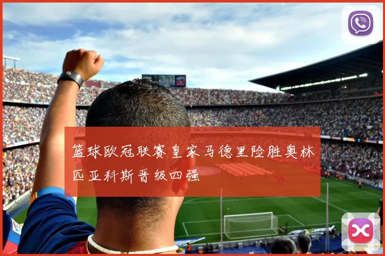 篮球欧冠联赛皇家马德里险胜奥林匹亚科斯晋级四强