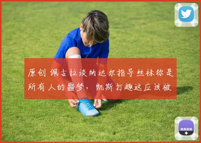 原创 佩古拉谈纳达尔指导丝袜称是所有人的噩梦，凯斯打趣这应该被禁止