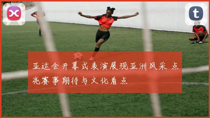 亚运会开幕式表演展现亚洲风采 点亮赛事期待与文化看点