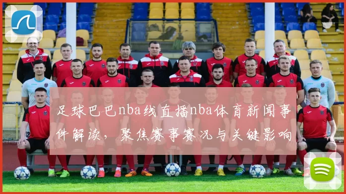 足球巴巴nba线直播nba体育新闻事件解读，聚焦赛事赛况与关键影响