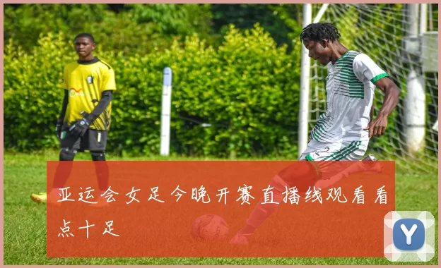 亚运会女足今晚开赛直播线观看看点十足