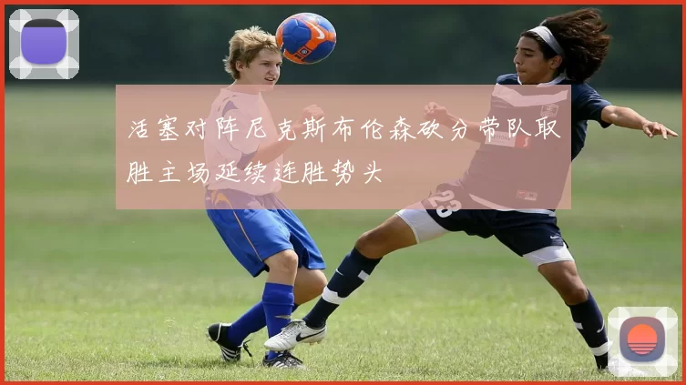 活塞对阵尼克斯布伦森砍分带队取胜主场延续连胜势头