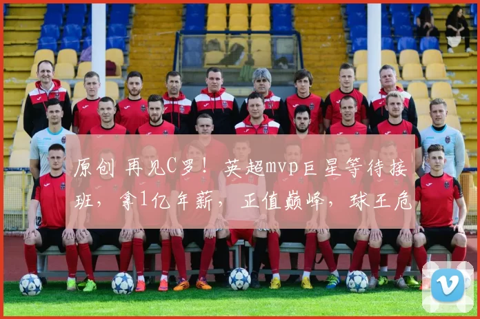 原创 再见C罗！英超mvp巨星等待接班，拿1亿年薪，正值巅峰，球王危险