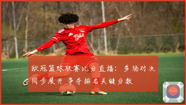 欧冠篮球联赛比分直播：多场对决同步展开 争夺排名关键分数