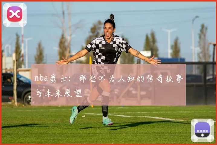 nba爵士:那些不为人知的传奇故事与未来展望