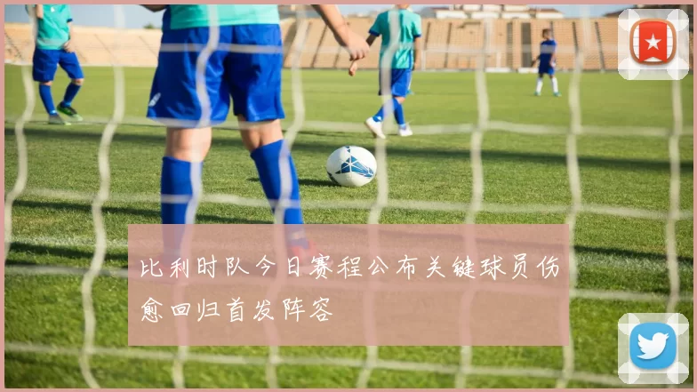 比利时队今日赛程公布关键球员伤愈回归首发阵容