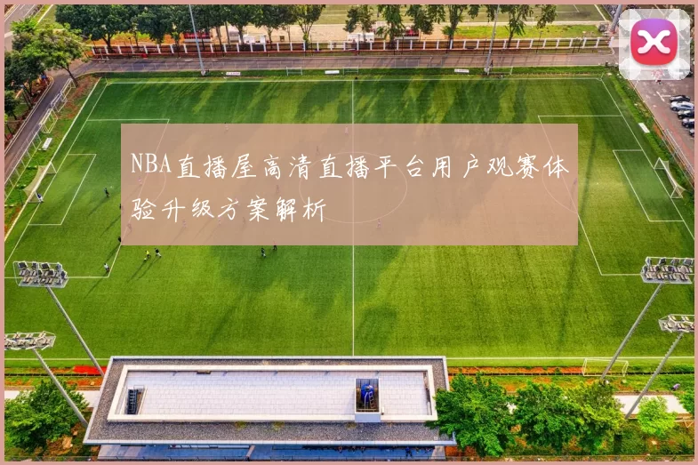 NBA直播屋高清直播平台用户观赛体验升级方案解析