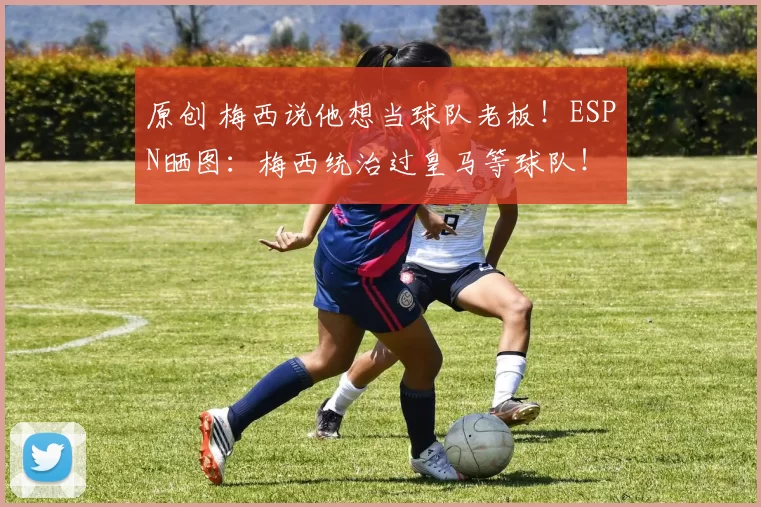 原创 梅西说他想当球队老板！ESPN晒图：梅西统治过皇马等球队！