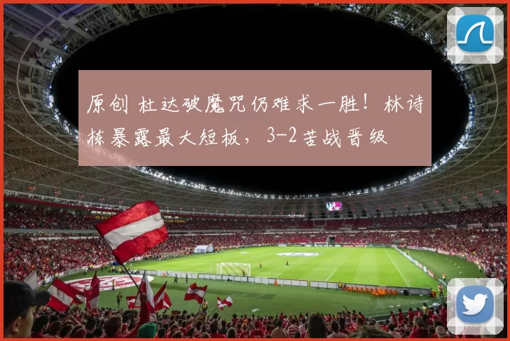 原创 杜达破魔咒仍难求一胜!林诗栋暴露最大短板,3-2苦战晋级
