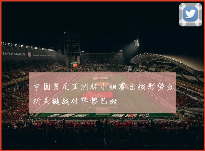 中国男足亚洲杯小组赛出线形势分析关键战对阵黎巴嫩