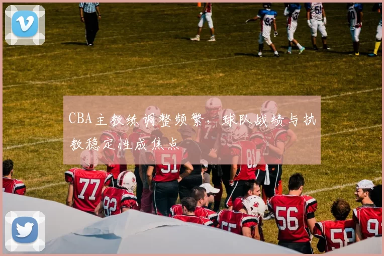 CBA主教练调整频繁，球队战绩与执教稳定性成焦点