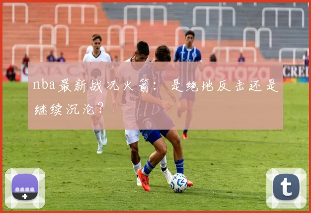 nba最新战况火箭：是绝地反击还是继续沉沦？