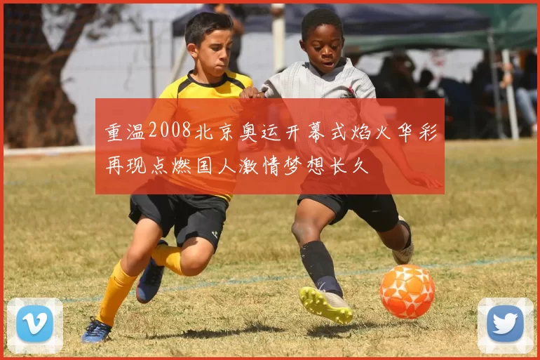 重温2008北京奥运开幕式焰火华彩再现点燃国人激情梦想长久