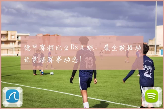 德甲赛程比分Ds足球，最全数据助你掌握赛事动态！