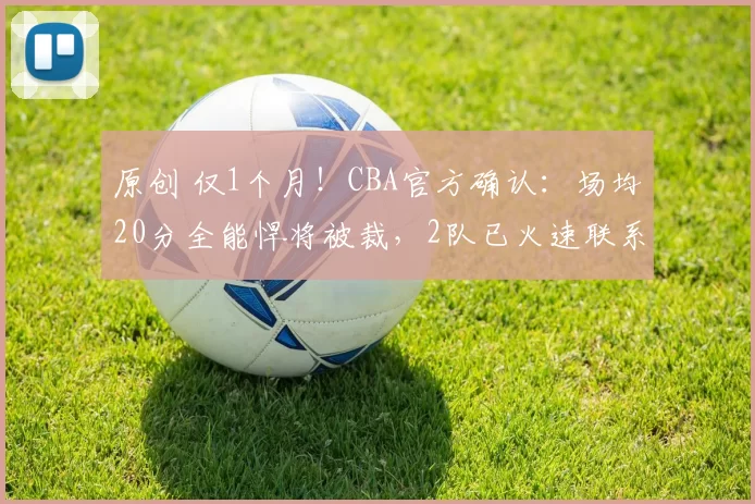 原创 仅1个月！CBA官方确认：场均20分全能悍将被裁，2队已火速联系