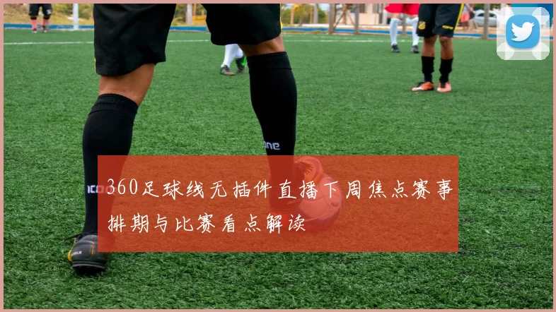 360足球线无插件直播下周焦点赛事排期与比赛看点解读