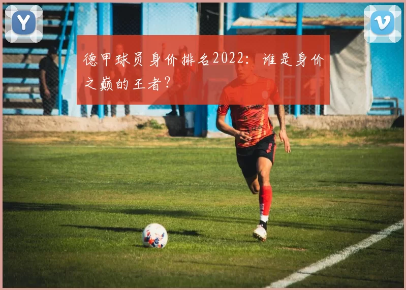 德甲球员身价排名2022:谁是身价之巅的王者?