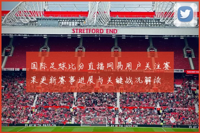 国际足球比分直播网易用户关注赛果更新赛事进展与关键战况解读