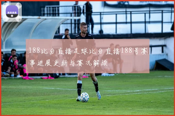 188比分直播足球比分直播188号赛事进展更新与赛况解读