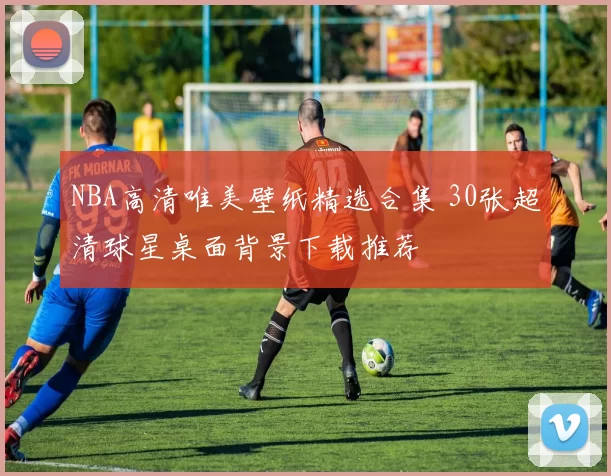 NBA高清唯美壁纸精选合集 30张超清球星桌面背景下载推荐