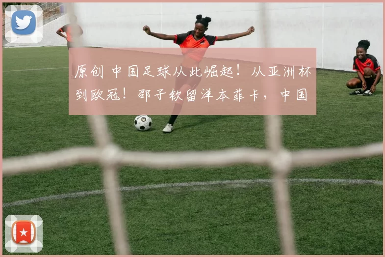 原创 中国足球从此崛起!从亚洲杯到欧冠!邵子钦留洋本菲卡,中国女足开启“逆袭剧本”?