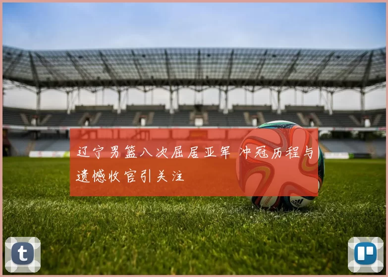 辽宁男篮八次屈居亚军 冲冠历程与遗憾收官引关注