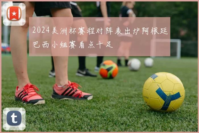2024美洲杯赛程对阵表出炉阿根廷巴西小组赛看点十足