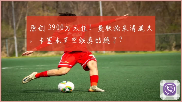 原创 3900万太值！曼联抢来清道夫，卡塞米罗空缺真的稳了？