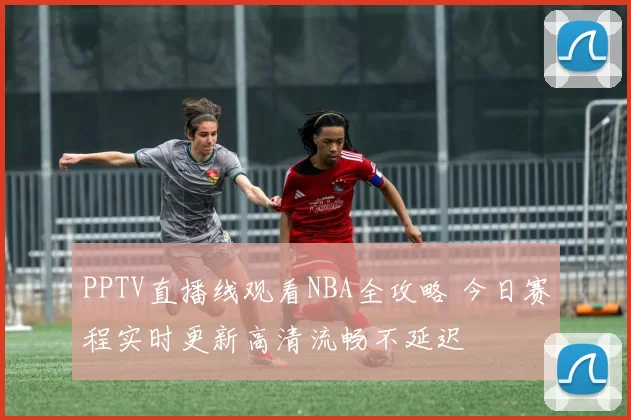 PPTV直播线观看NBA全攻略 今日赛程实时更新高清流畅不延迟