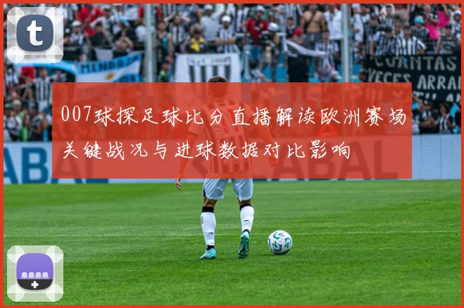 007球探足球比分直播解读欧洲赛场关键战况与进球数据对比影响