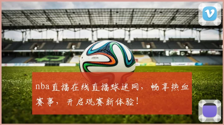 nba直播在线直播球迷网，畅享热血赛事，开启观赛新体验！