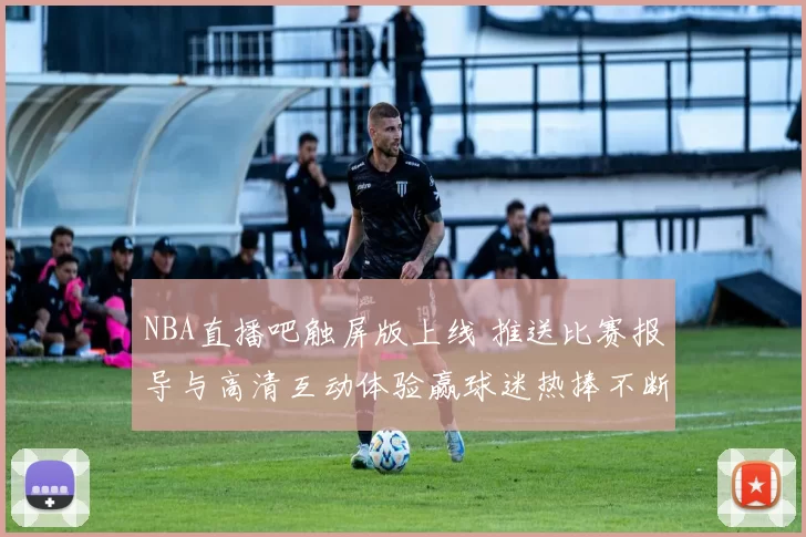 NBA直播吧触屏版上线 推送比赛报导与高清互动体验赢球迷热捧不断
