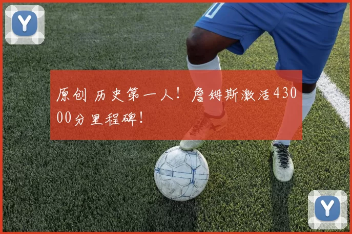 原创 历史第一人!詹姆斯激活43000分里程碑!