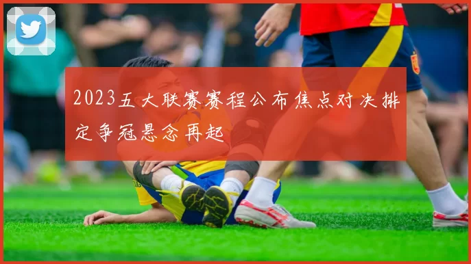 2023五大联赛赛程公布焦点对决排定争冠悬念再起