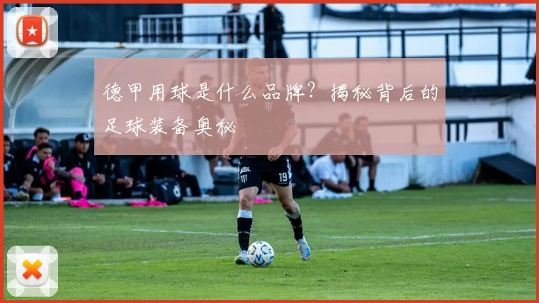 德甲用球是什么品牌？揭秘背后的足球装备奥秘