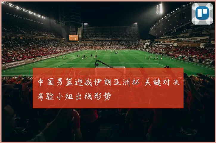 中国男篮迎战伊朗亚洲杯 关键对决考验小组出线形势