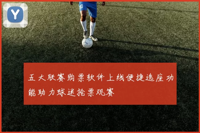 五大联赛购票软件上线便捷选座功能助力球迷抢票观赛