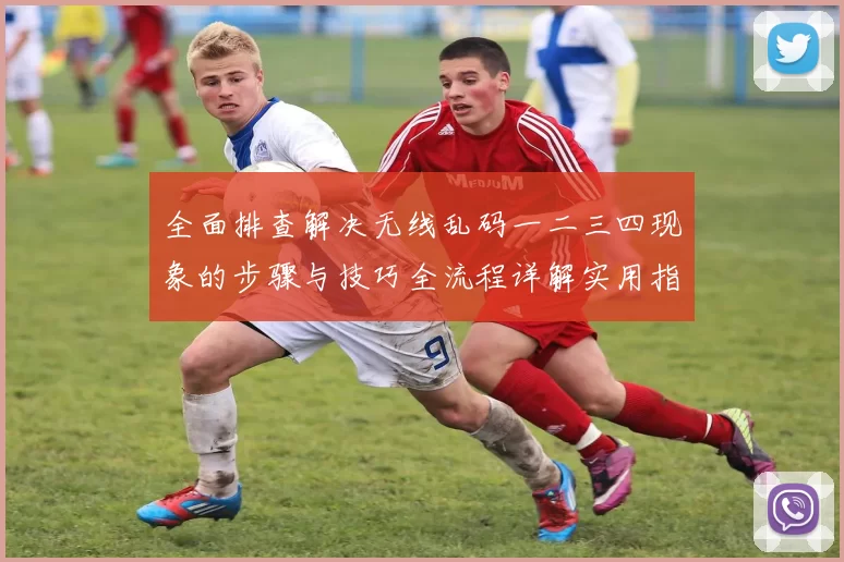 全面排查解决无线乱码一二三四现象的步骤与技巧全流程详解实用指南