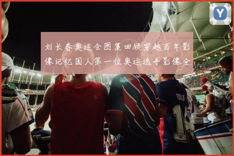 刘长春奥运会图集回顾穿越百年影像记忆国人第一位奥运选手影像全纪录