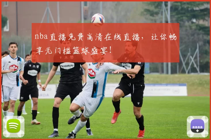 nba直播免费高清在线直播，让你畅享无门槛篮球盛宴！