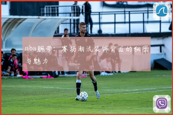 nba腕带：赛场潮流装饰背后的秘密与魅力