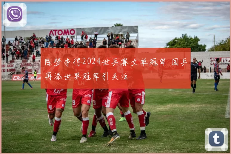 陈梦夺得2024世乒赛女单冠军 国乒再添世界冠军引关注