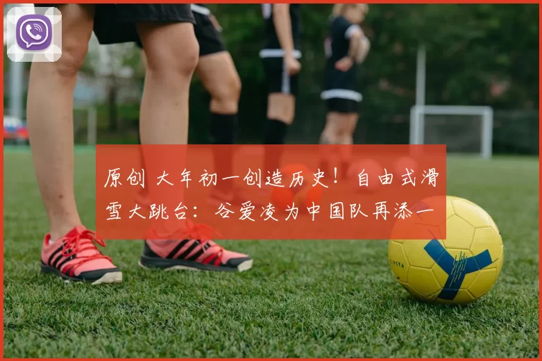 原创 大年初一创造历史！自由式滑雪大跳台：谷爱凌为中国队再添一银